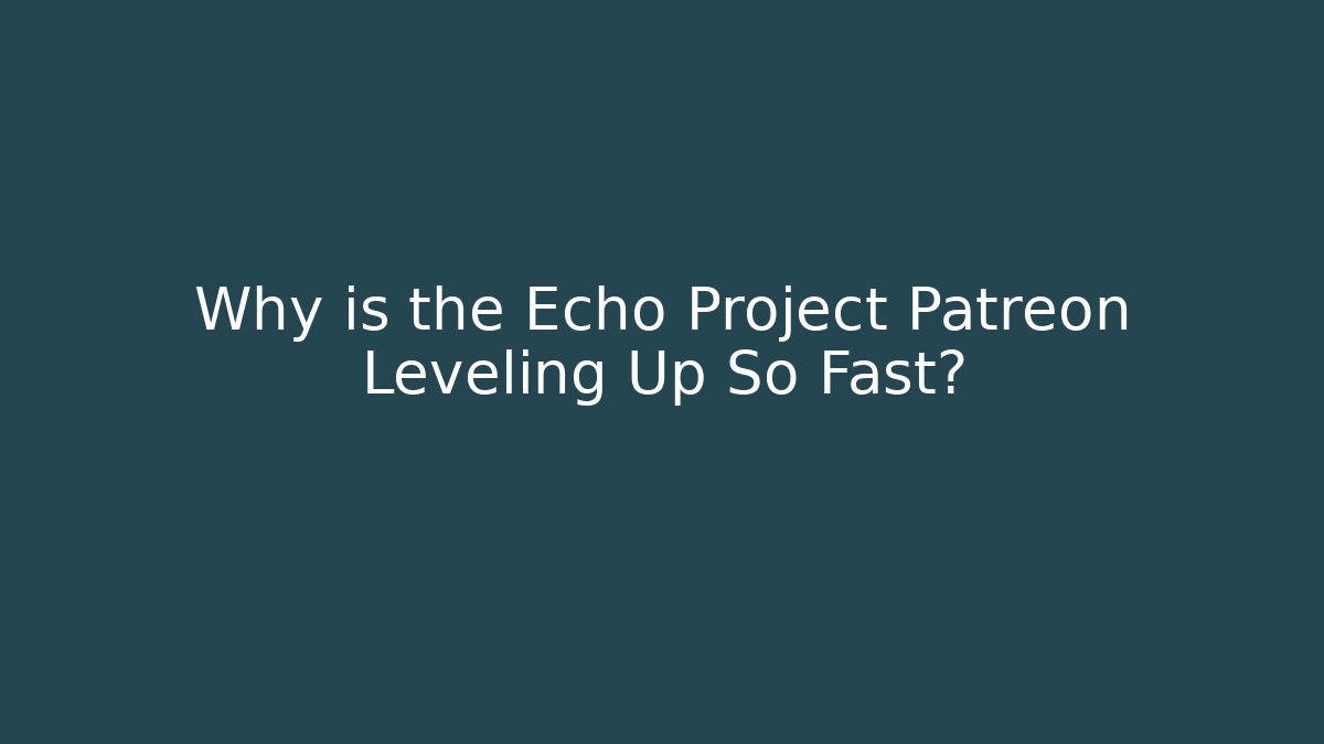 Why is the Echo Project Patreon Leveling Up So Fast?
