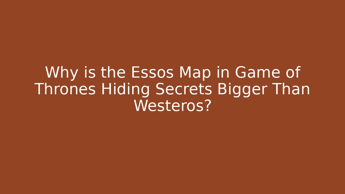 Why is the Essos Map in Game of Thrones Hiding Secrets Bigger Than Westeros?
