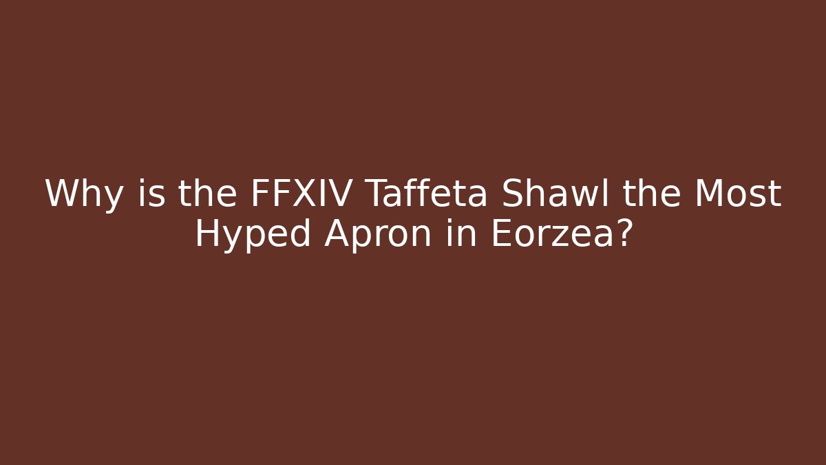 Why is the FFXIV Taffeta Shawl the Most Hyped Apron in Eorzea?