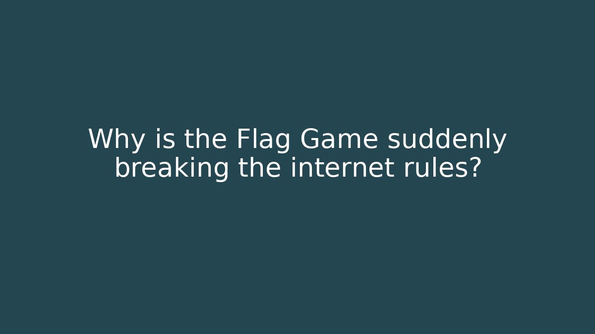 Why is the Flag Game suddenly breaking the internet rules?