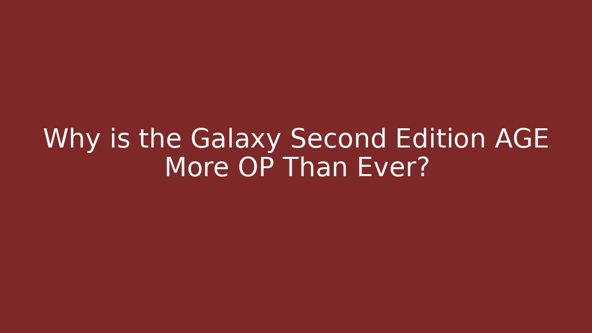 Why is the Galaxy Second Edition AGE More OP Than Ever?