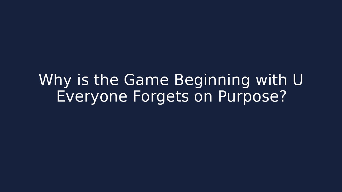 Why is the Game Beginning with U Everyone Forgets on Purpose?