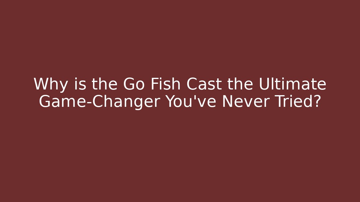 Why is the Go Fish Cast the Ultimate Game-Changer You've Never Tried?