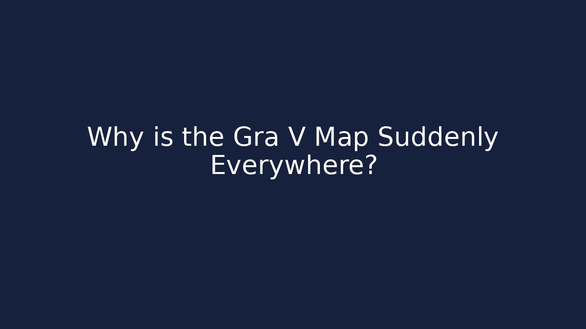 Why is the Gra V Map Suddenly Everywhere?