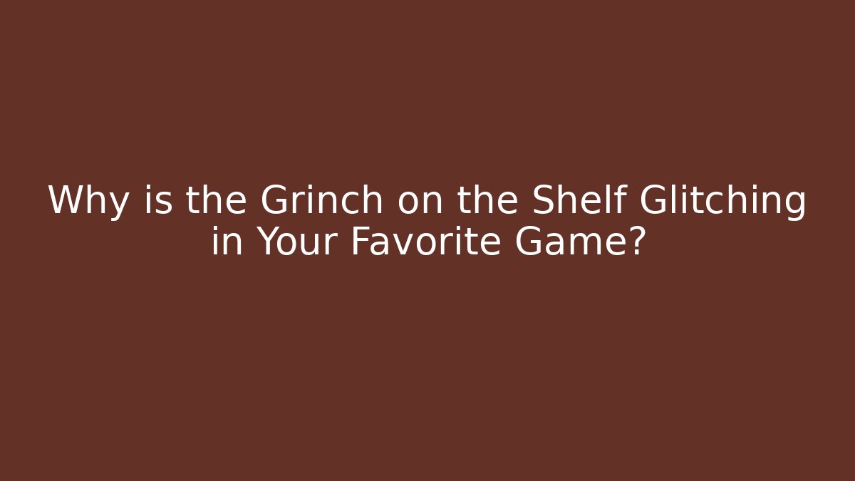 Why is the Grinch on the Shelf Glitching in Your Favorite Game?