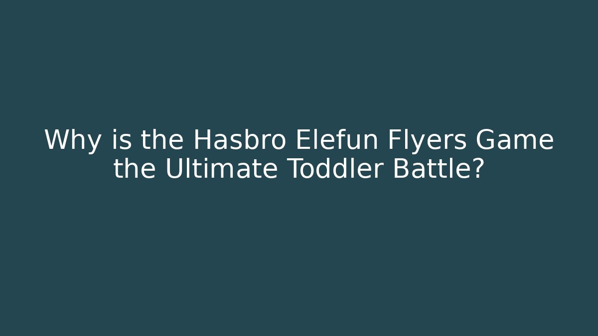 Why is the Hasbro Elefun Flyers Game the Ultimate Toddler Battle?