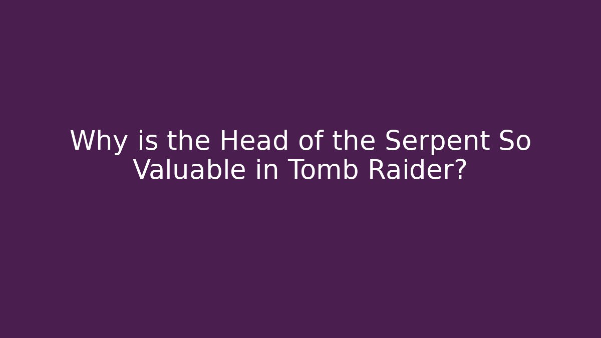 Why is the Head of the Serpent So Valuable in Tomb Raider?