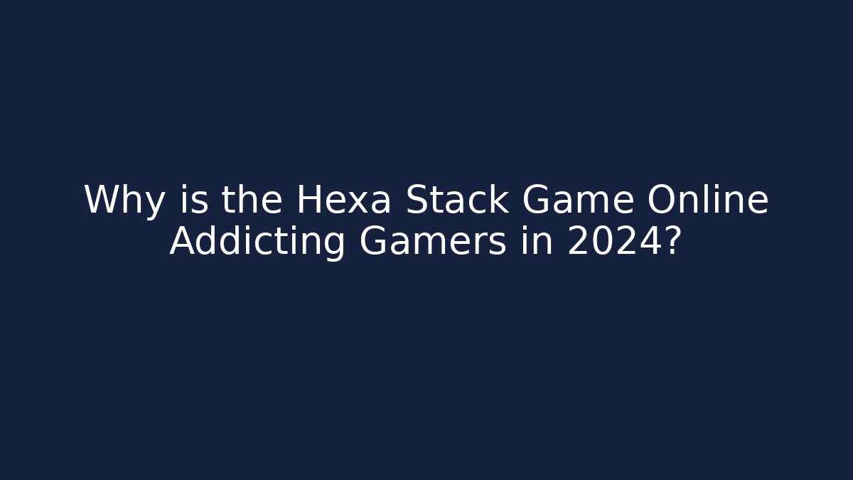 Why is the Hexa Stack Game Online Addicting Gamers in 2024?