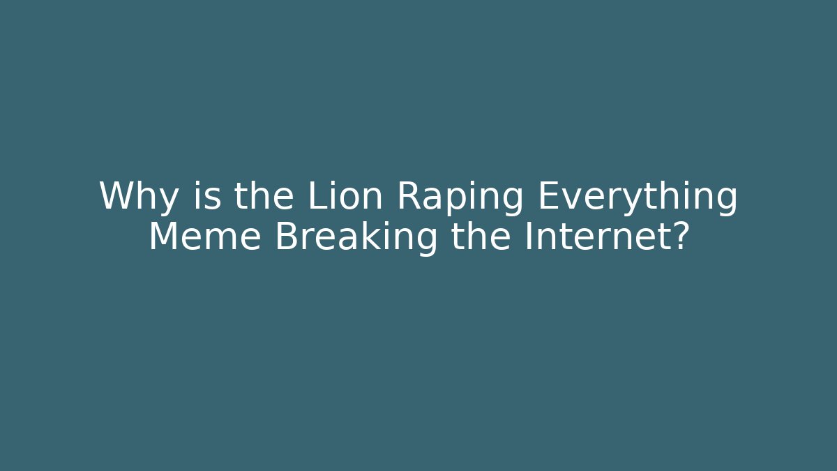 Why is the Lion Raping Everything Meme Breaking the Internet?
