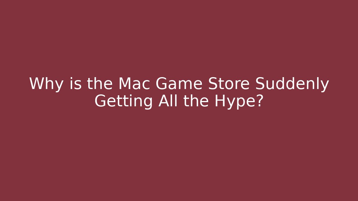 Why is the Mac Game Store Suddenly Getting All the Hype?