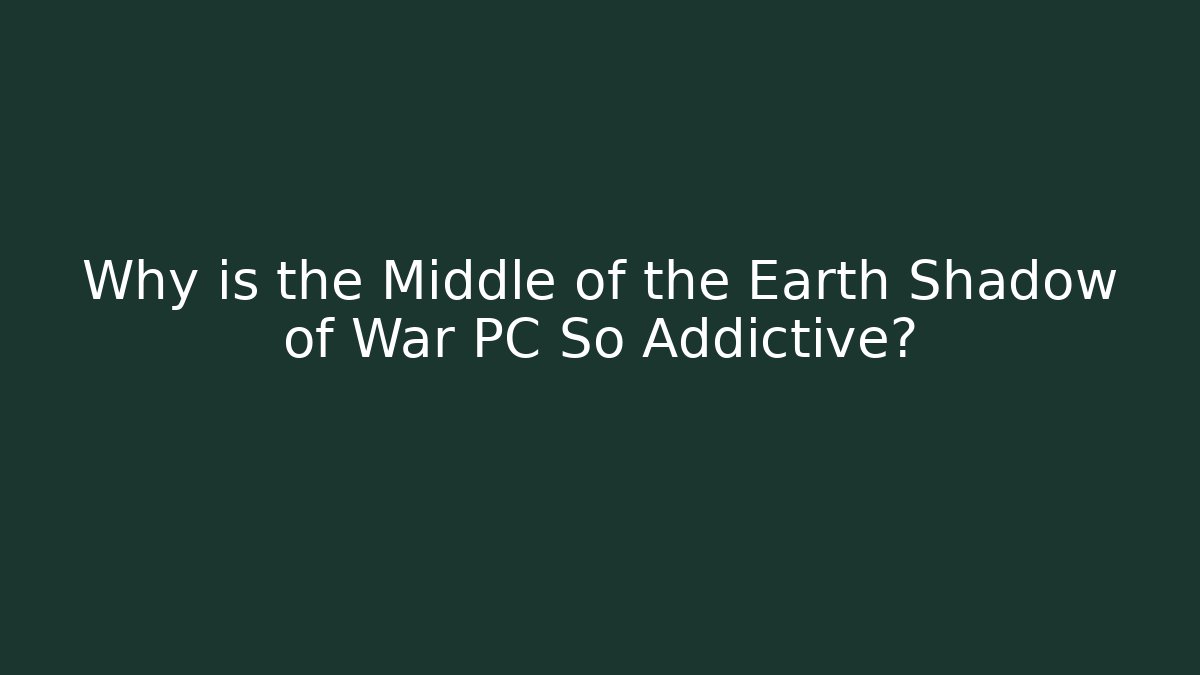 Why is the Middle of the Earth Shadow of War PC So Addictive?