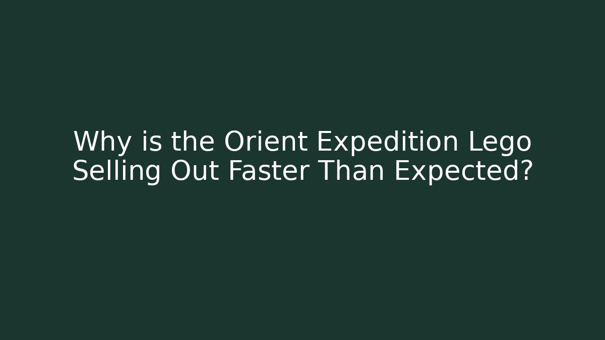 Why is the Orient Expedition Lego Selling Out Faster Than Expected?
