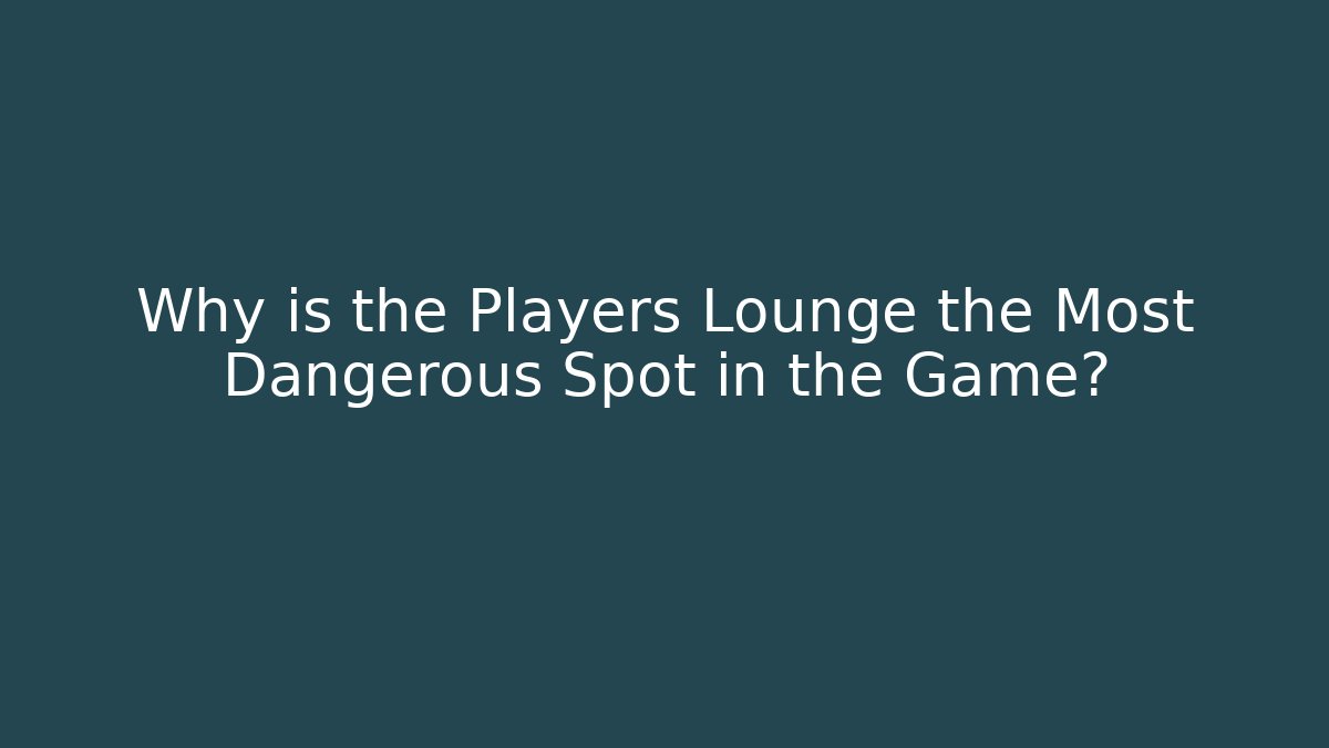 Why is the Players Lounge the Most Dangerous Spot in the Game?