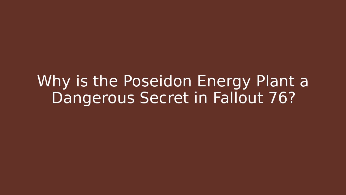 Why is the Poseidon Energy Plant a Dangerous Secret in Fallout 76?