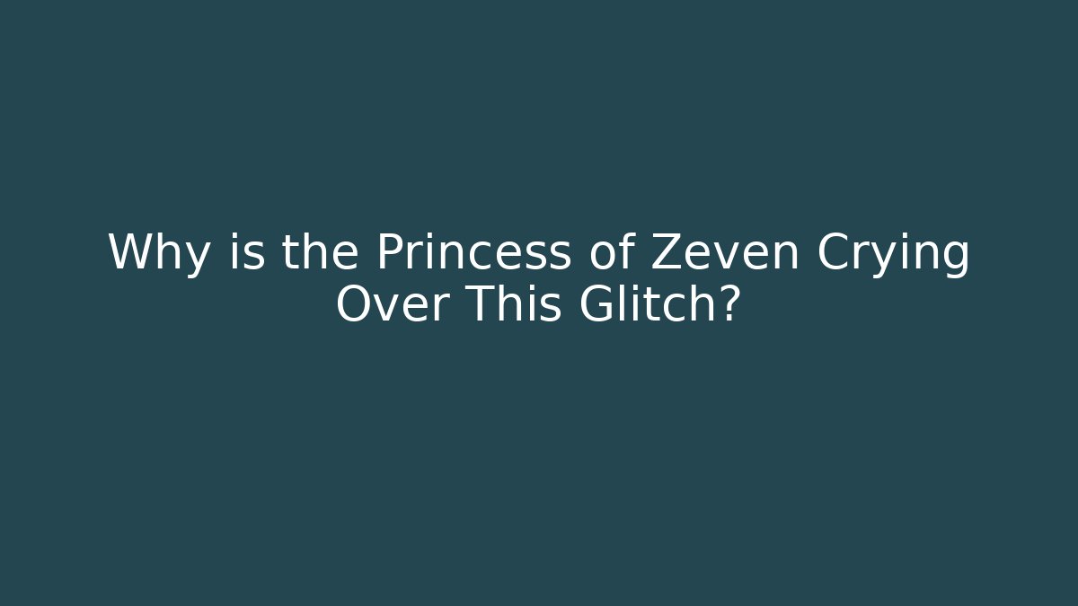 Why is the Princess of Zeven Crying Over This Glitch?