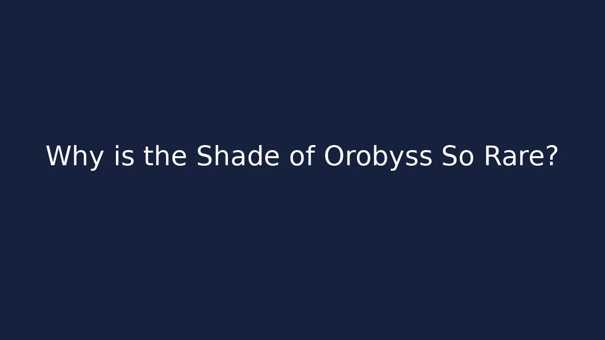 Why is the Shade of Orobyss So Rare?