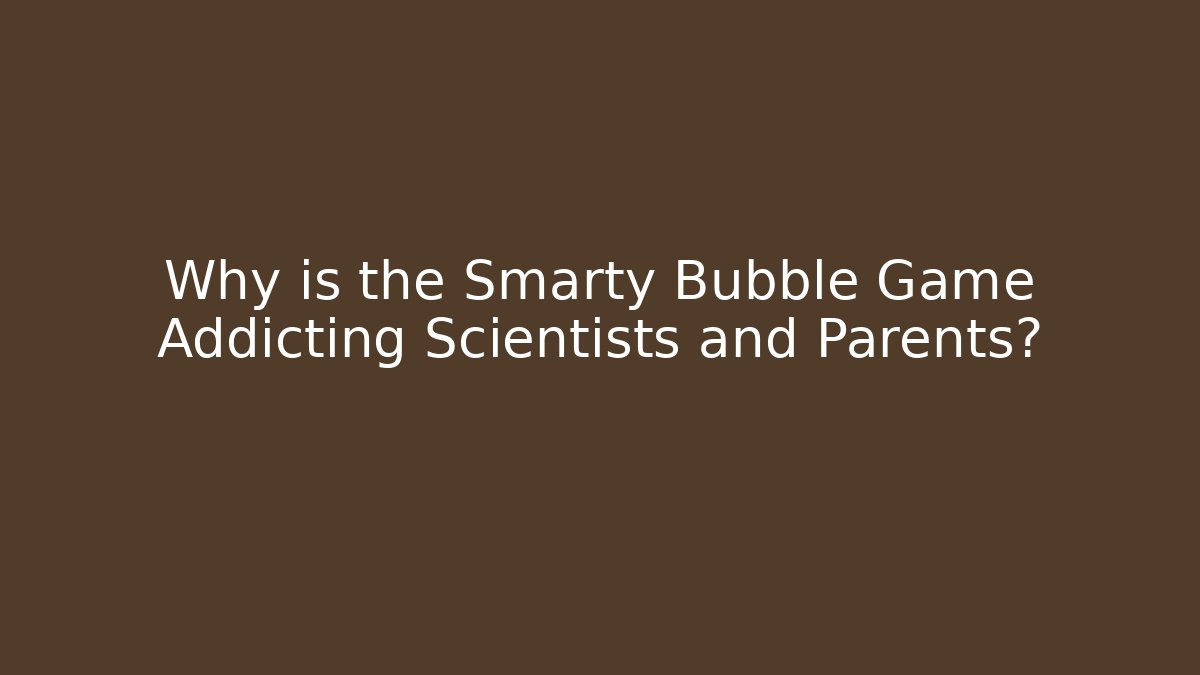 Why is the Smarty Bubble Game Addicting Scientists and Parents?