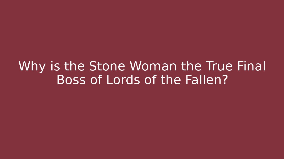Why is the Stone Woman the True Final Boss of Lords of the Fallen? - Felix Cat Insurance