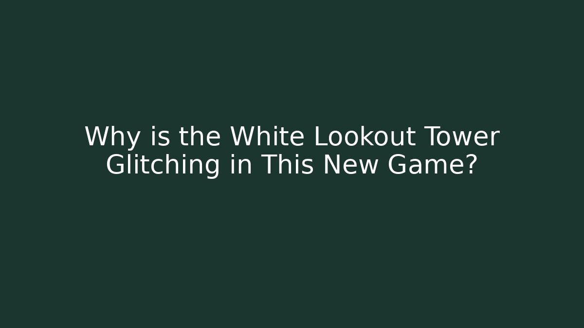 Why is the White Lookout Tower Glitching in This New Game?