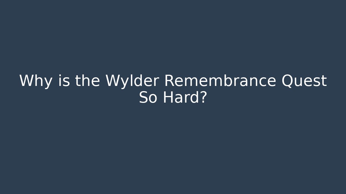 Why is the Wylder Remembrance Quest So Hard?