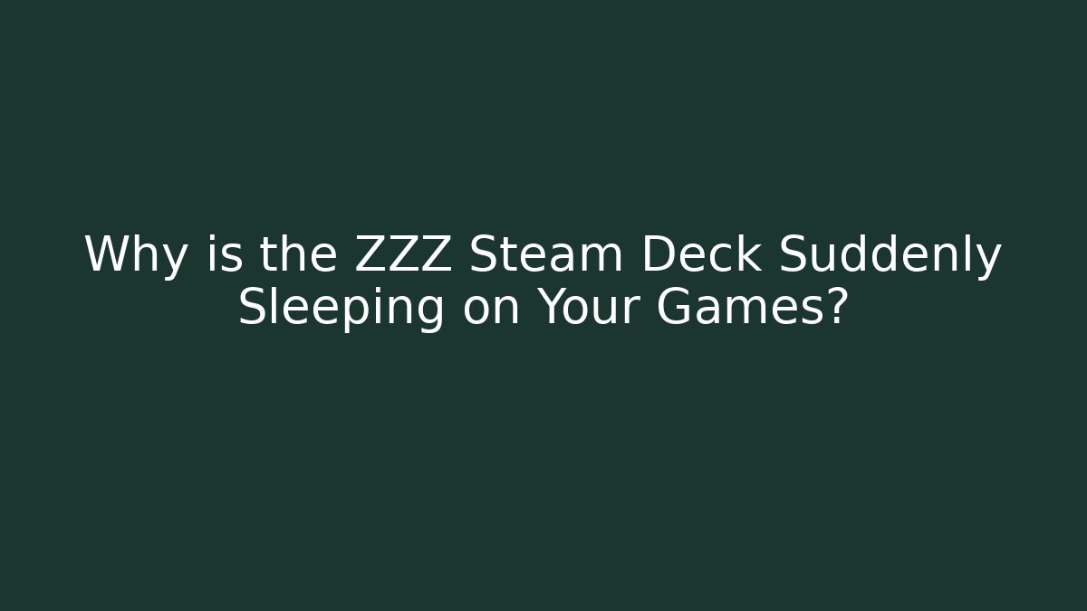 Why is the ZZZ Steam Deck Suddenly Sleeping on Your Games?