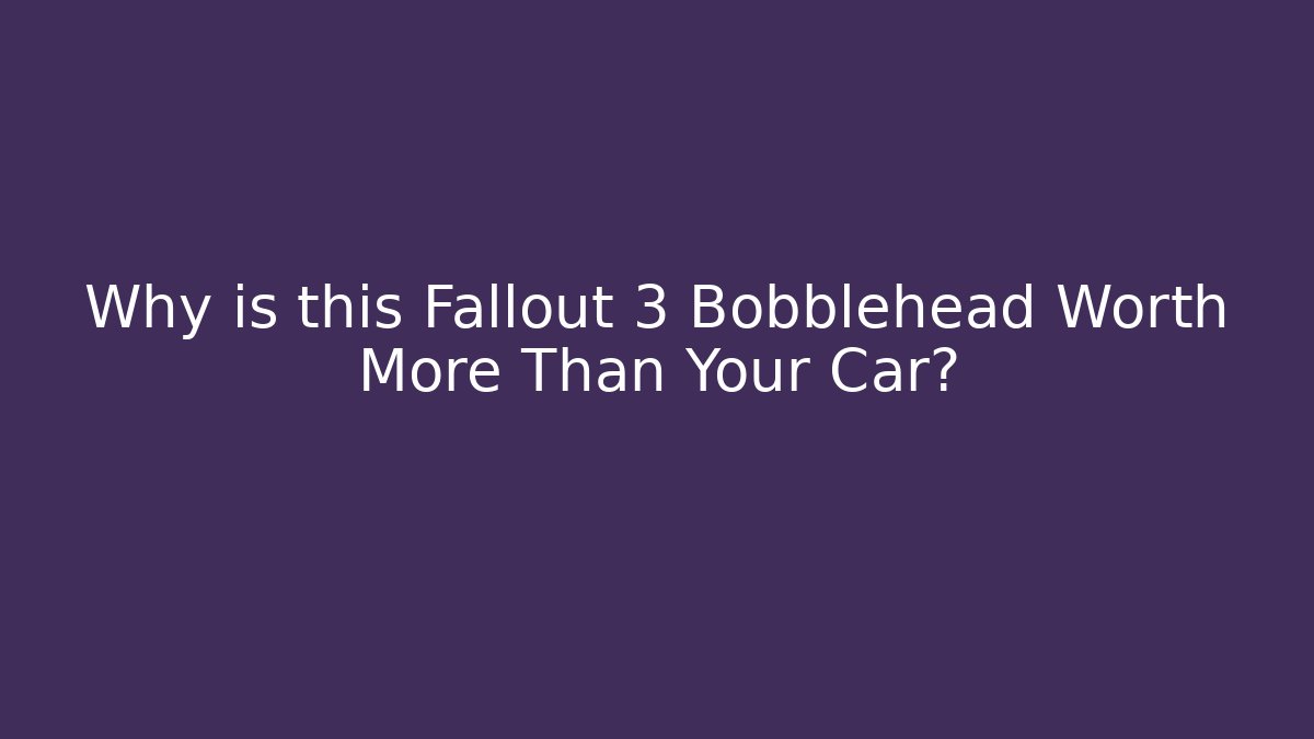 Why is this Fallout 3 Bobblehead Worth More Than Your Car?