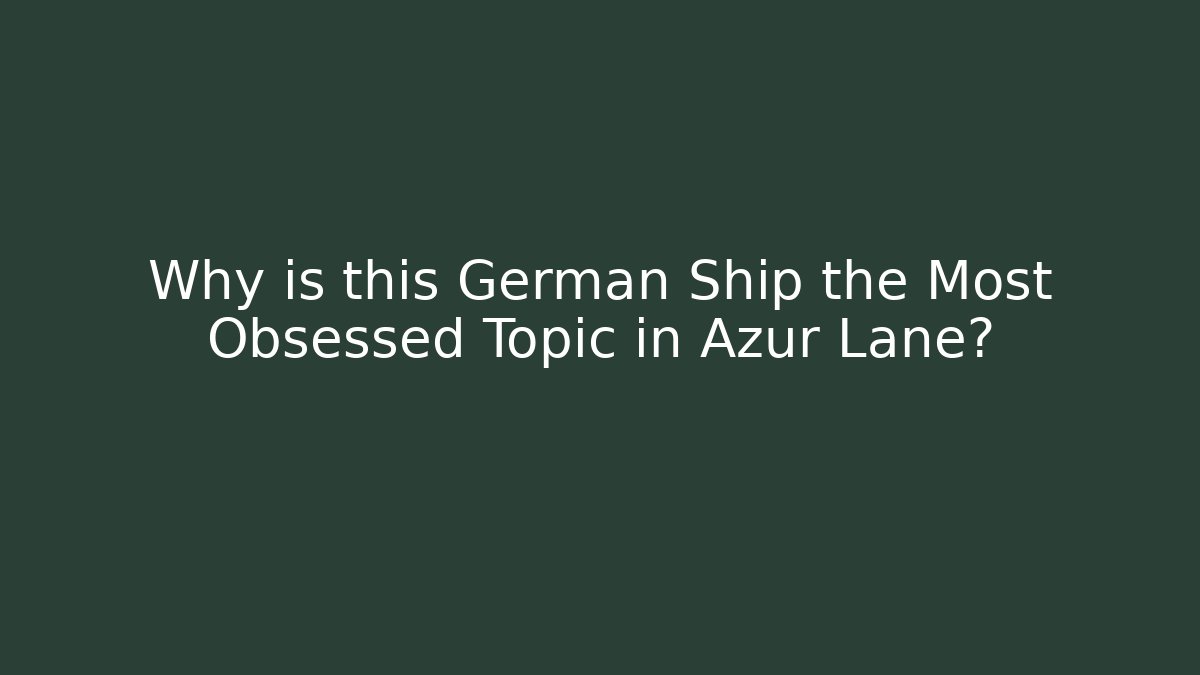 Why is this German Ship the Most Obsessed Topic in Azur Lane? - Felix Cat Insurance