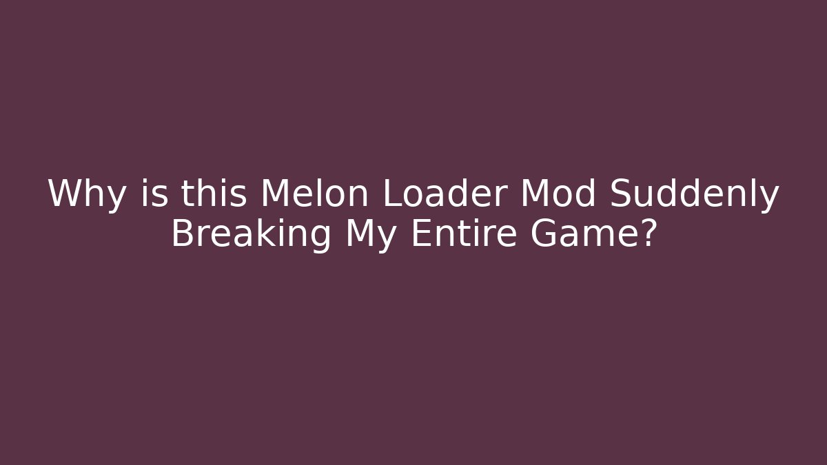 Why is this Melon Loader Mod Suddenly Breaking My Entire Game?