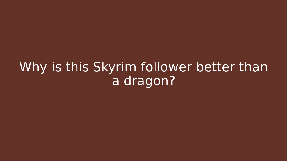 Why is this Skyrim follower better than a dragon?