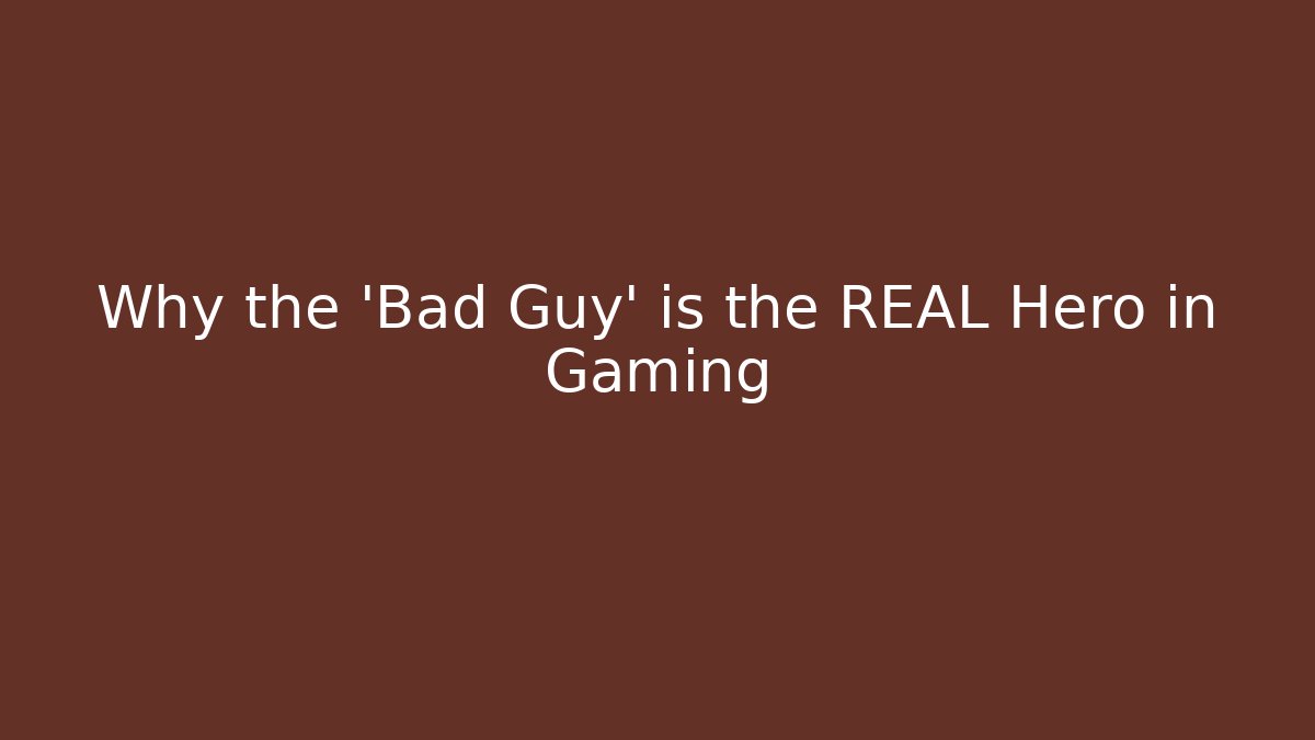 Why the 'Bad Guy' is the REAL Hero in Gaming