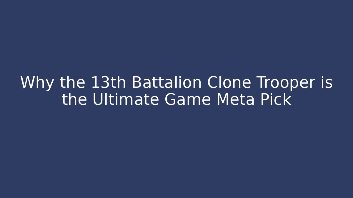 Why the 13th Battalion Clone Trooper is the Ultimate Game Meta Pick - Felix Cat Insurance