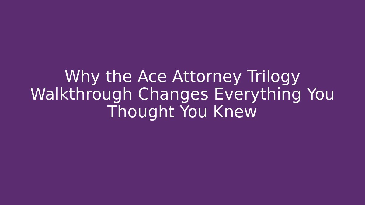 Why the Ace Attorney Trilogy Walkthrough Changes Everything You Thought You Knew