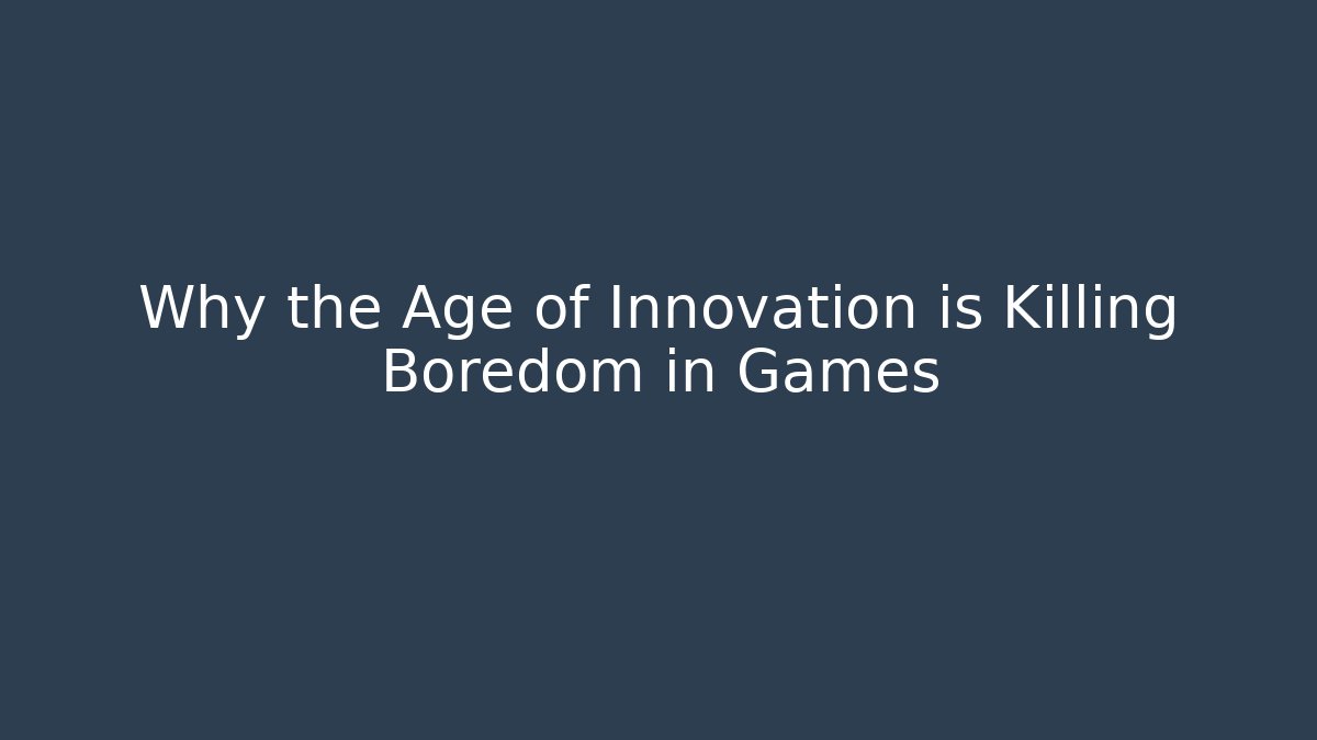 Why the Age of Innovation is Killing Boredom in Games