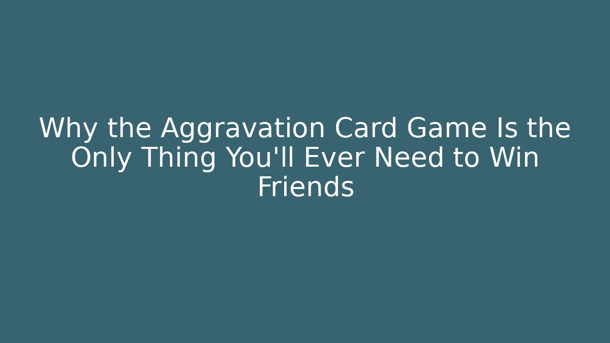 Why the Aggravation Card Game Is the Only Thing You’ll Ever Need to Win Friends