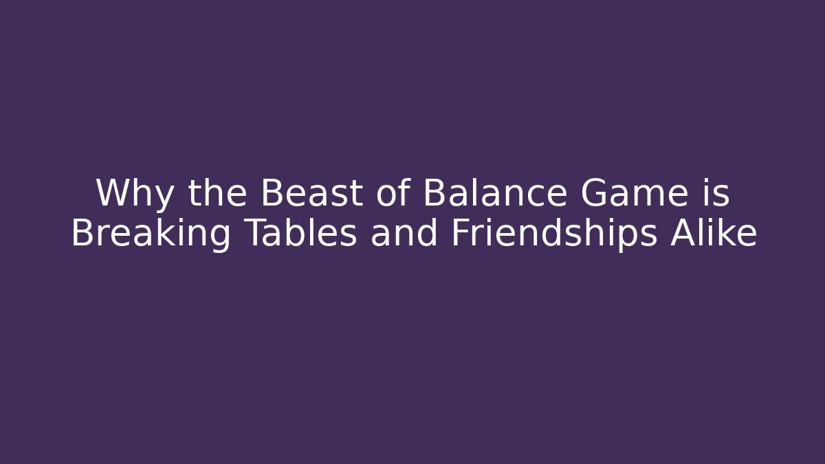 Why the Beast of Balance Game is Breaking Tables and Friendships Alike