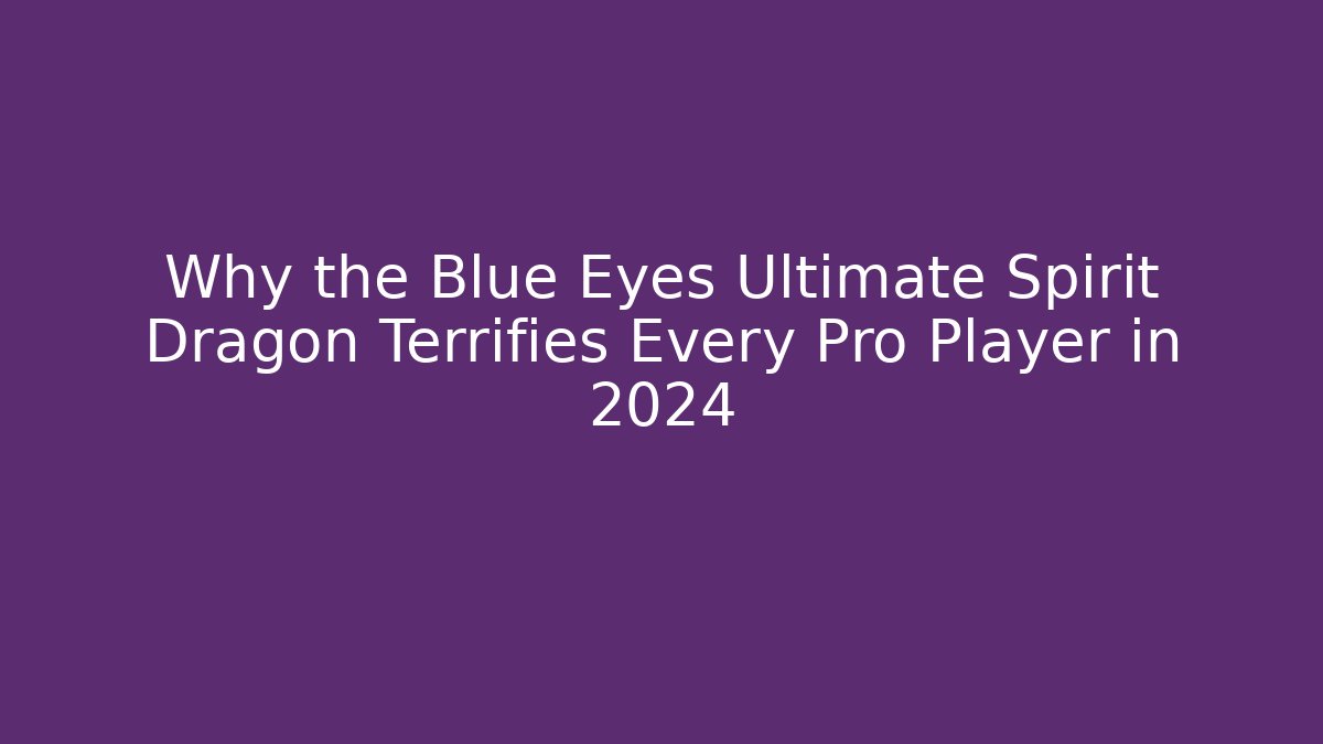 Why the Blue Eyes Ultimate Spirit Dragon Terrifies Every Pro Player in 2024
