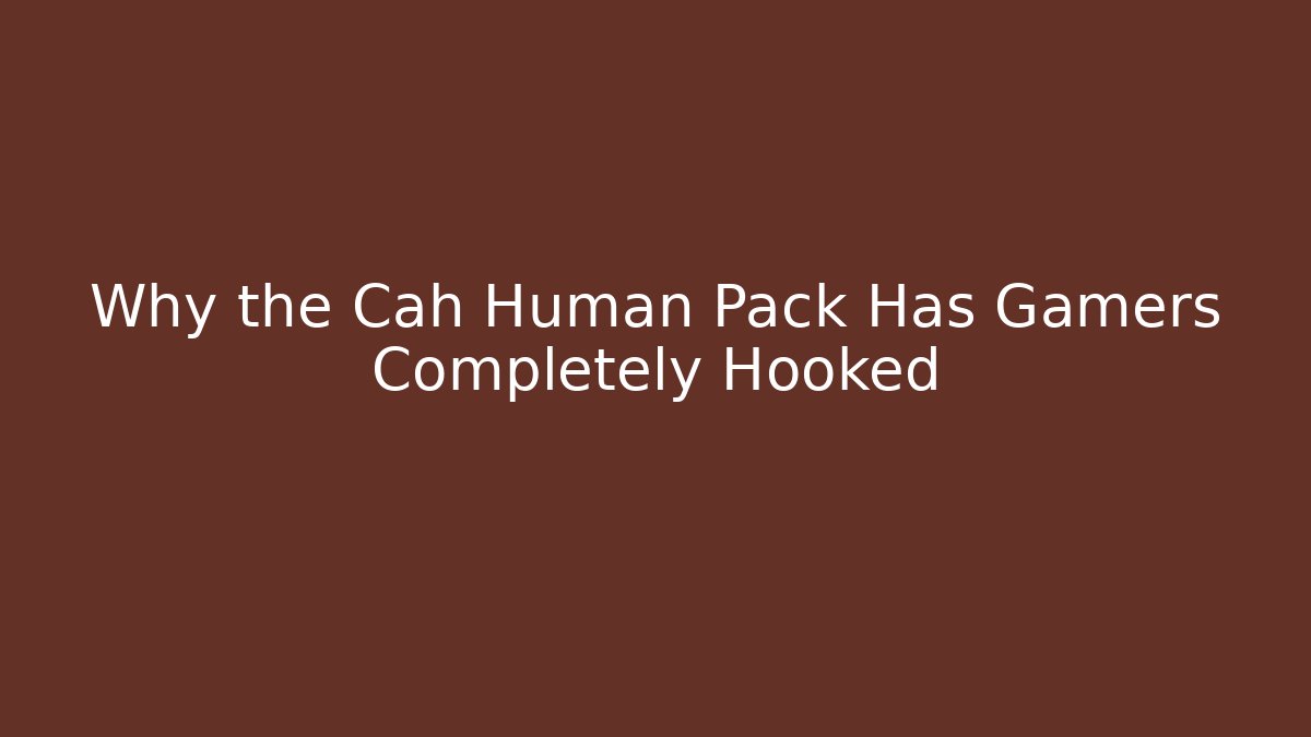 Why the Cah Human Pack Has Gamers Completely Hooked