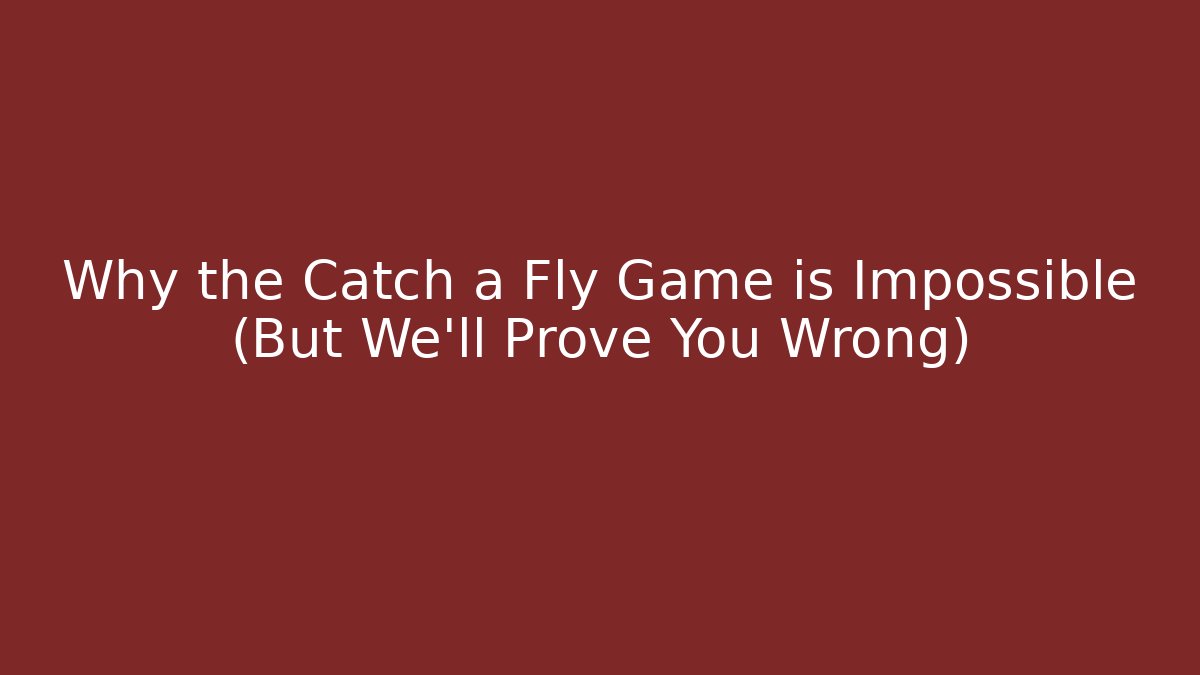 Why the Catch a Fly Game is Impossible (But We’ll Prove You Wrong)