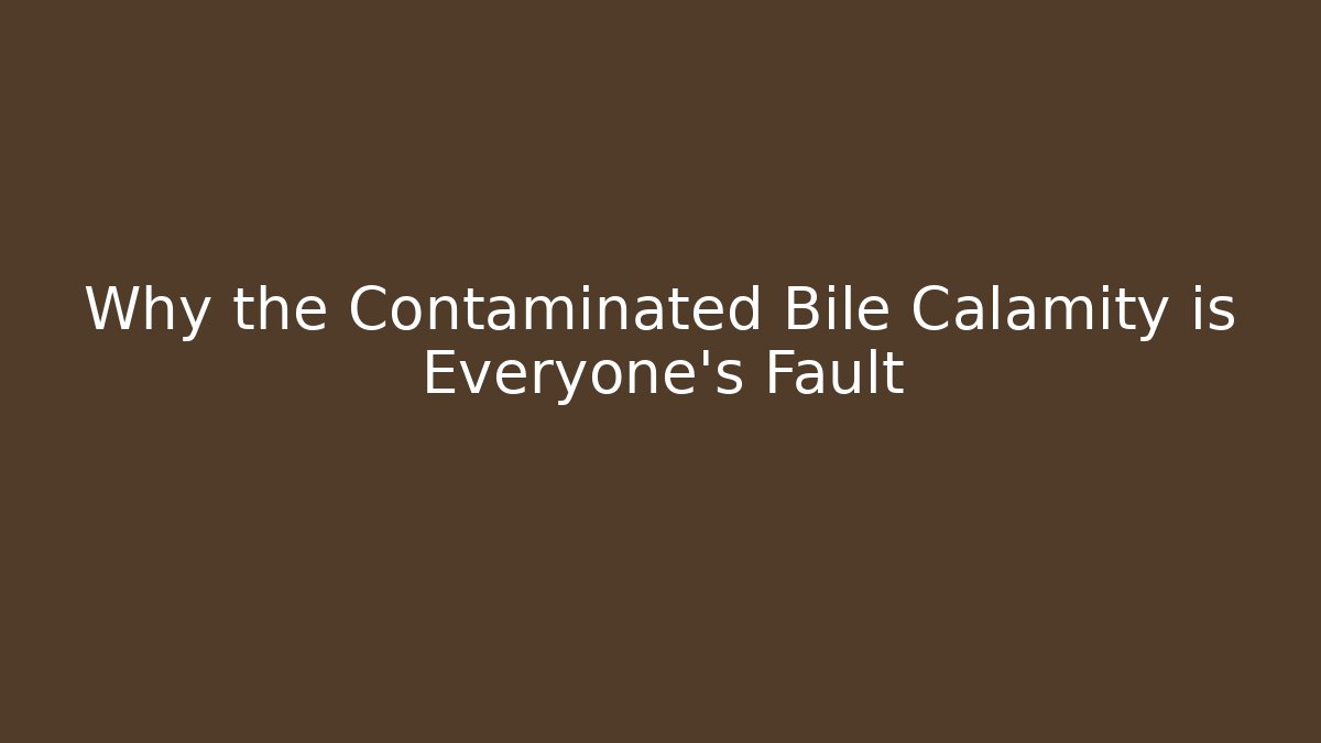 Why the Contaminated Bile Calamity is Everyone's Fault