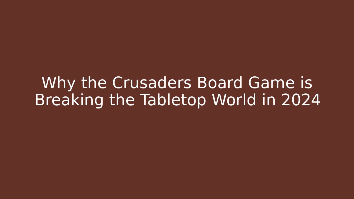 Why the Crusaders Board Game is Breaking the Tabletop World in 2024