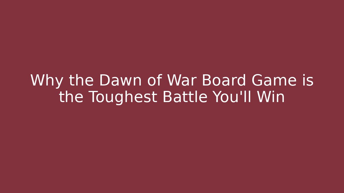 Why the Dawn of War Board Game is the Toughest Battle You'll Win