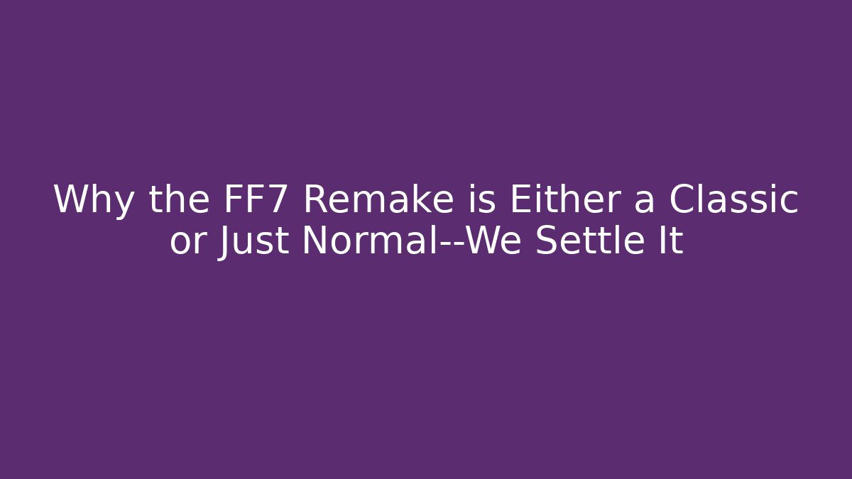 Why the FF7 Remake is Either a Classic or Just Normal—We Settle It