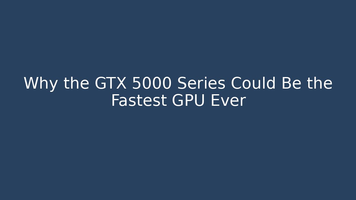 Why the GTX 5000 Series Could Be the Fastest GPU Ever