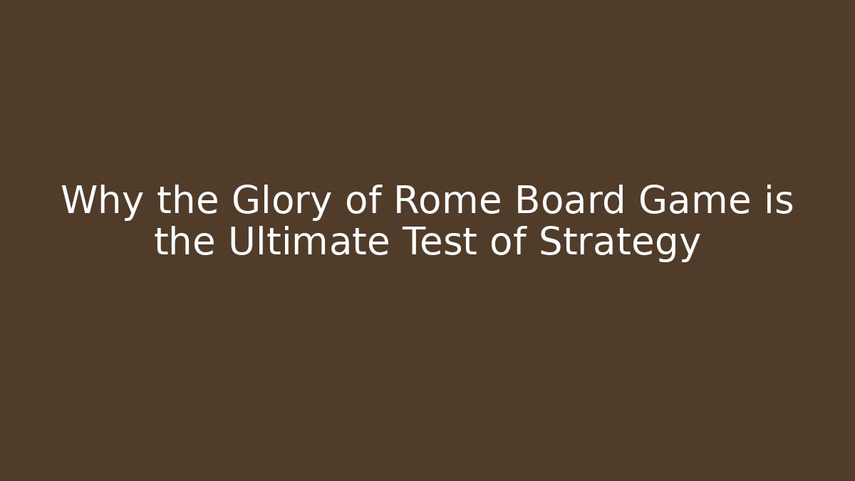 Why the Glory of Rome Board Game is the Ultimate Test of Strategy