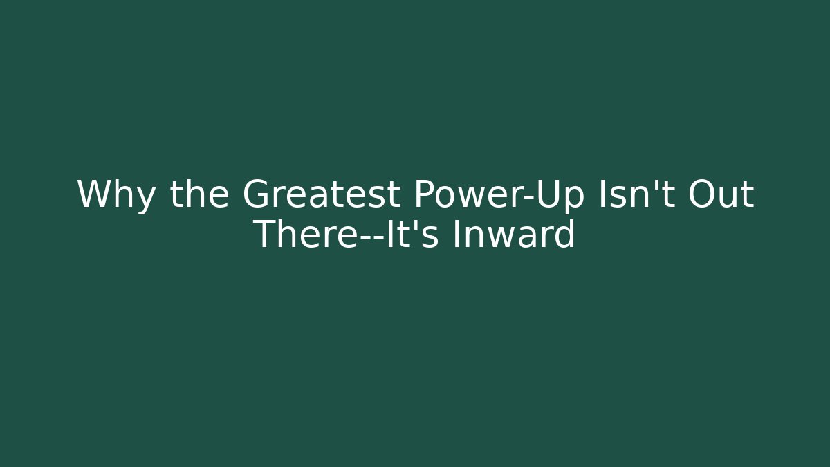 Why the Greatest Power-Up Isn't Out There—It's Inward