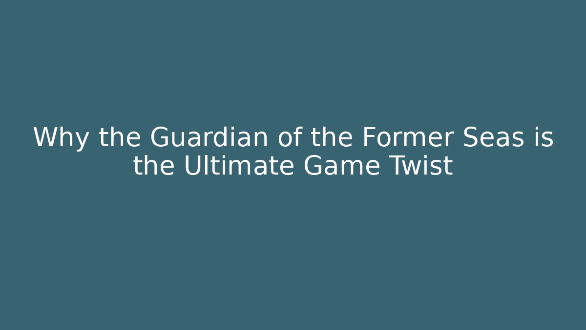 Why the Guardian of the Former Seas is the Ultimate Game Twist