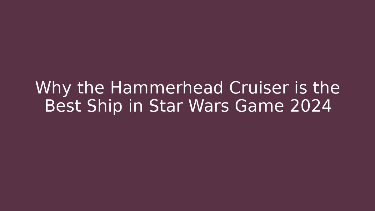 Why the Hammerhead Cruiser is the Best Ship in Star Wars Game 2024