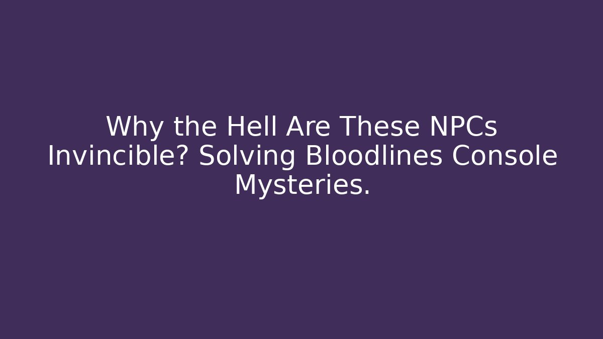 Why the Hell Are These NPCs Invincible? Solving Bloodlines Console Mysteries.