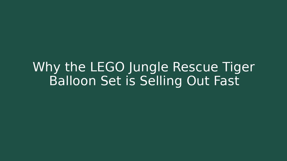 Why the LEGO Jungle Rescue Tiger Balloon Set is Selling Out Fast