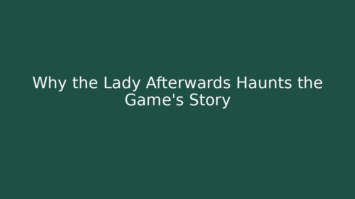 Why the Lady Afterwards Haunts the Game's Story